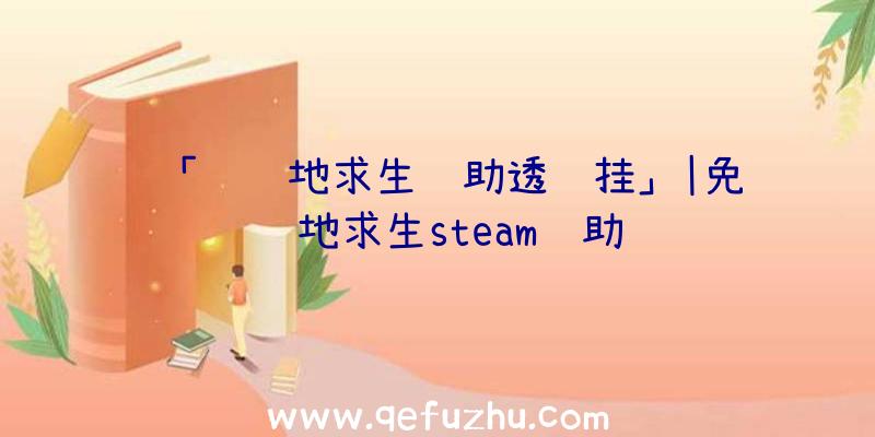 「绝绝地求生辅助透视挂」|免费绝地求生steam辅助